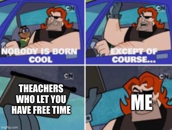 no one is born cool except | ME; THEACHERS WHO LET YOU HAVE FREE TIME | image tagged in no one is born cool except | made w/ Imgflip meme maker
