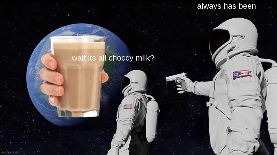 choccy milk:) | always has been; wait its all choccy milk? | image tagged in memes,always has been | made w/ Imgflip meme maker