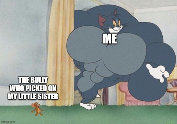 tom and jerry | ME THE BULLY WHO PICKED ON MY LITTLE SISTER | image tagged in tom and jerry | made w/ Imgflip meme maker