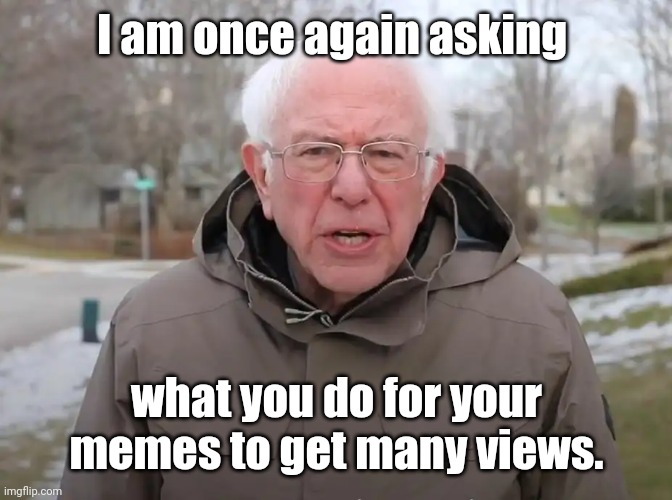 Bernie Sanders Once Again Asking | I am once again asking; what you do for your memes to get many views. | image tagged in bernie sanders once again asking | made w/ Imgflip meme maker