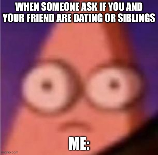 That someone who has to know | WHEN SOMEONE ASK IF YOU AND YOUR FRIEND ARE DATING OR SIBLINGS; ME: | image tagged in eyes wide patrick | made w/ Imgflip meme maker