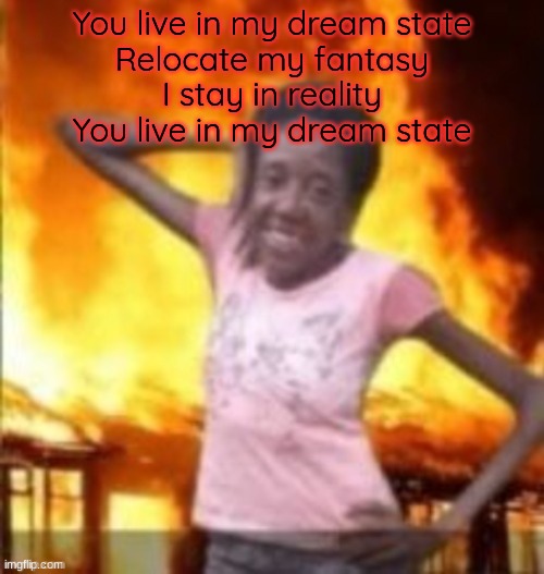 continue the lyrics in the comment section | You live in my dream state
Relocate my fantasy
I stay in reality
You live in my dream state | image tagged in slay | made w/ Imgflip meme maker