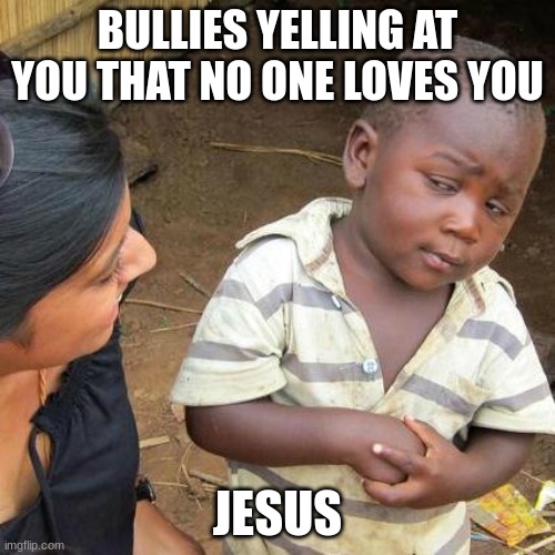 Jesus | BULLIES YELLING AT YOU THAT NO ONE LOVES YOU; JESUS | image tagged in memes,third world skeptical kid | made w/ Imgflip meme maker