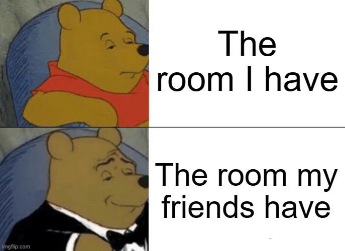 It's always like this... | The room I have; The room my friends have | image tagged in memes,tuxedo winnie the pooh | made w/ Imgflip meme maker