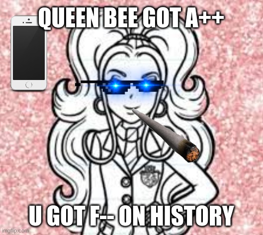 OH YEAH | QUEEN BEE GOT A++; U GOT F-- ON HISTORY | image tagged in queen bee | made w/ Imgflip meme maker