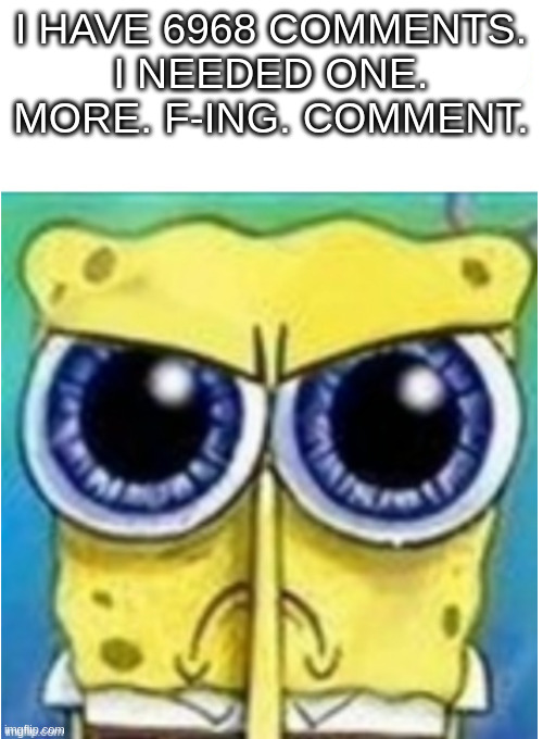 Damn site mods. | I HAVE 6968 COMMENTS.
I NEEDED ONE. MORE. F-ING. COMMENT. | image tagged in angry spongebob blank | made w/ Imgflip meme maker