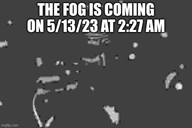 Cover your Windows and hide. | THE FOG IS COMING ON 5/13/23 AT 2:27 AM | image tagged in memes,leonardo dicaprio cheers | made w/ Imgflip meme maker