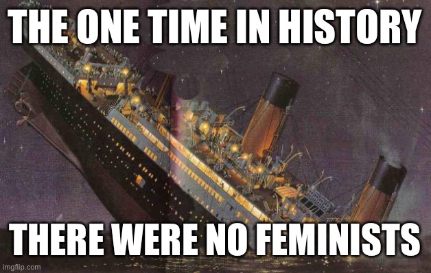 Titanic | THE ONE TIME IN HISTORY; THERE WERE NO FEMINISTS | image tagged in titanic_sinking | made w/ Imgflip meme maker