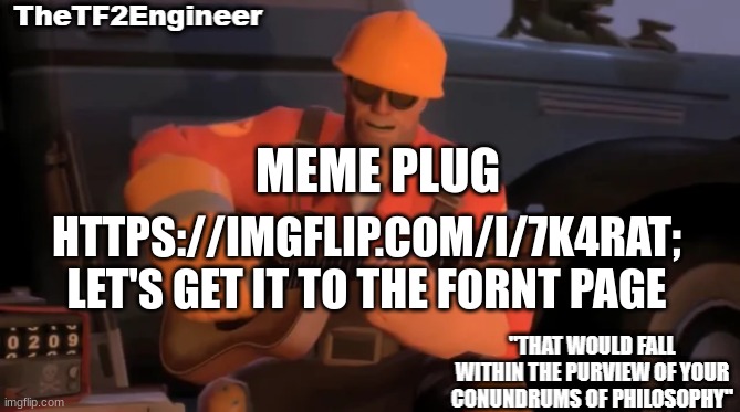 TheTF2Engineer | MEME PLUG; HTTPS://IMGFLIP.COM/I/7K4RAT; LET'S GET IT TO THE FORNT PAGE | image tagged in thetf2engineer | made w/ Imgflip meme maker