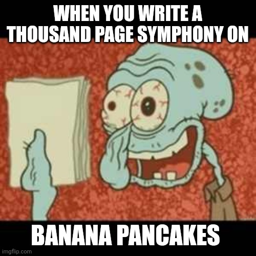 Banana pancake symphony | WHEN YOU WRITE A THOUSAND PAGE SYMPHONY ON; BANANA PANCAKES | image tagged in stressed out squidward | made w/ Imgflip meme maker