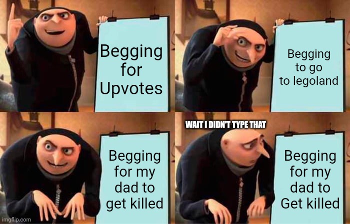 I am not Begging for my dad to killed I SWEAR (Please don't mark this in this NSFW) | Begging for Upvotes; Begging to go to legoland; WAIT I DIDN'T TYPE THAT; Begging for my dad to get killed; Begging for my dad to Get killed | image tagged in memes,gru's plan | made w/ Imgflip meme maker