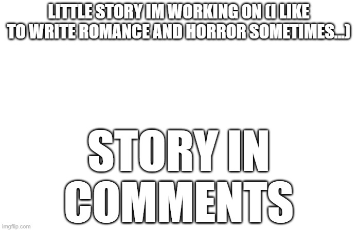HELLO Yall | STORY IN COMMENTS; LITTLE STORY IM WORKING ON (I LIKE TO WRITE ROMANCE AND HORROR SOMETIMES...) | image tagged in writing,horror | made w/ Imgflip meme maker