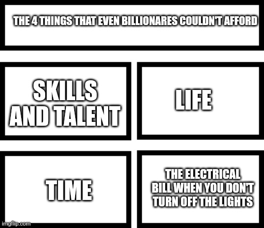 4 Horsemen of | THE 4 THINGS THAT EVEN BILLIONARES COULDN'T AFFORD; LIFE; SKILLS AND TALENT; THE ELECTRICAL BILL WHEN YOU DON'T TURN OFF THE LIGHTS; TIME | image tagged in 4 horsemen of | made w/ Imgflip meme maker