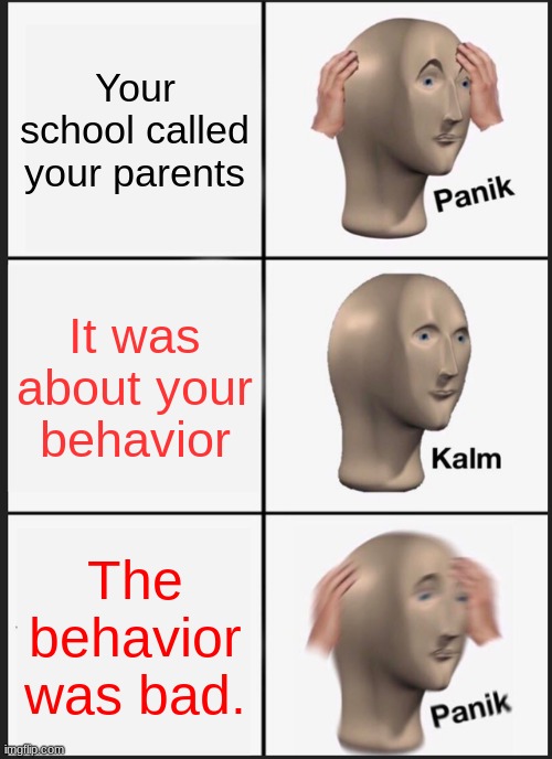 Panik Kalm Panik Meme | Your school called your parents; It was about your behavior; The behavior was bad. | image tagged in memes,panik kalm panik | made w/ Imgflip meme maker