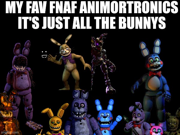 I Like All Bunnies In FNaF | MY FAV FNAF ANIMORTRONICS IT'S JUST ALL THE BUNNYS | image tagged in fnaf | made w/ Imgflip meme maker