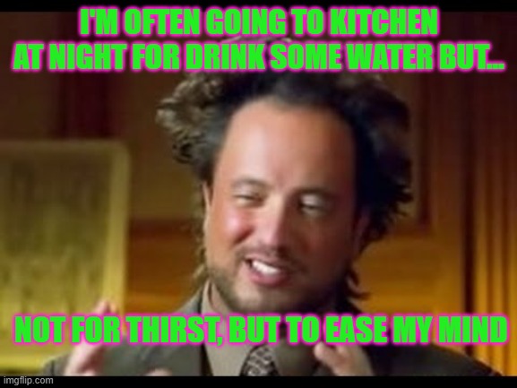Drinking water at night for relax yourself | I'M OFTEN GOING TO KITCHEN AT NIGHT FOR DRINK SOME WATER BUT... NOT FOR THIRST, BUT TO EASE MY MIND | image tagged in giorgio tsoukalos | made w/ Imgflip meme maker
