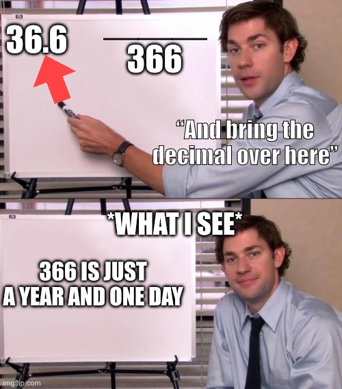 Jim Halpert Explains | 366; 36.6; ———; “And bring the decimal over here”; *WHAT I SEE*; 366 IS JUST A YEAR AND ONE DAY | image tagged in jim halpert explains | made w/ Imgflip meme maker