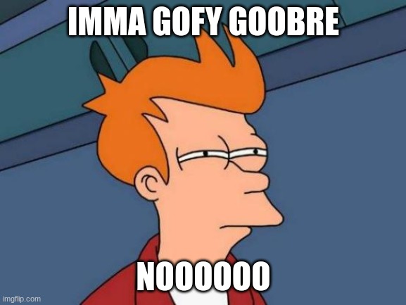 Futurama Fry Meme | IMMA GOFY GOOBRE; NOOOOOO | image tagged in memes,futurama fry | made w/ Imgflip meme maker