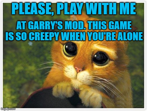 GMOD IS SO SCARY WHEN YOU'RE ALONE | PLEASE, PLAY WITH ME; AT GARRY'S MOD. THIS GAME IS SO CREEPY WHEN YOU'RE ALONE | image tagged in memes,shrek cat | made w/ Imgflip meme maker