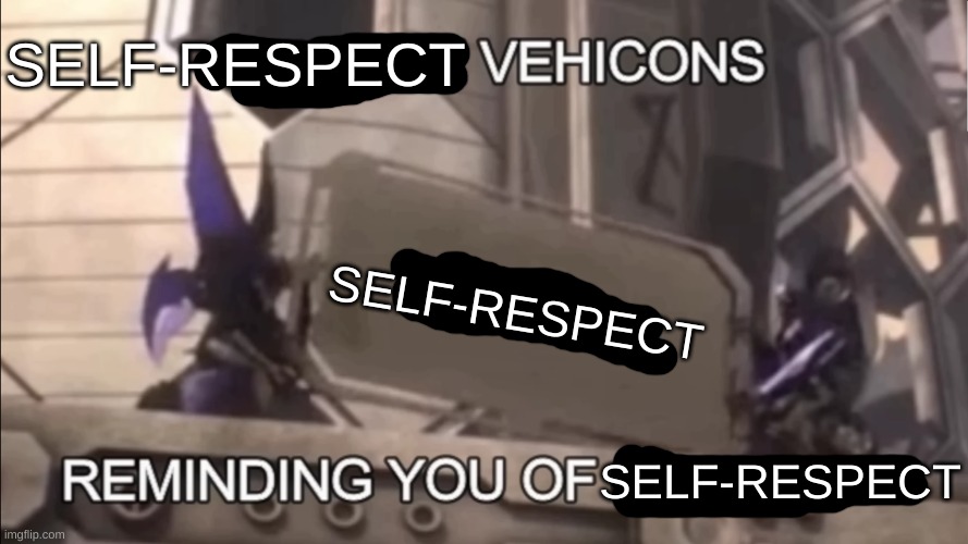 SELF-RESPECT SELF-RESPECT SELF-RESPECT | image tagged in vehicons reminding you of | made w/ Imgflip meme maker