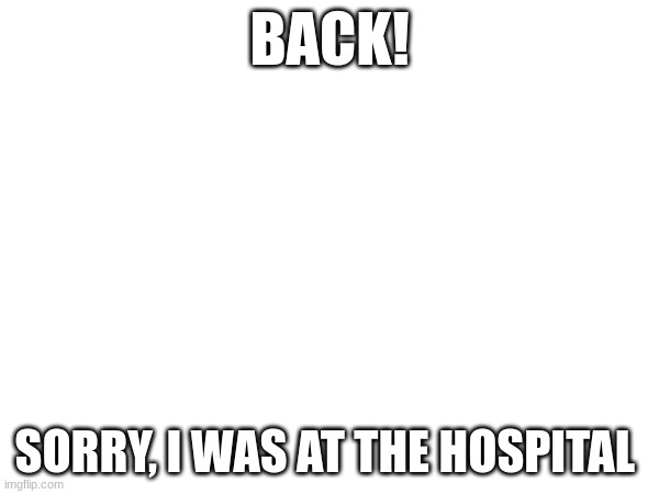 Don't worry, Im better now | BACK! SORRY, I WAS AT THE HOSPITAL | image tagged in not fun,zad,sick | made w/ Imgflip meme maker