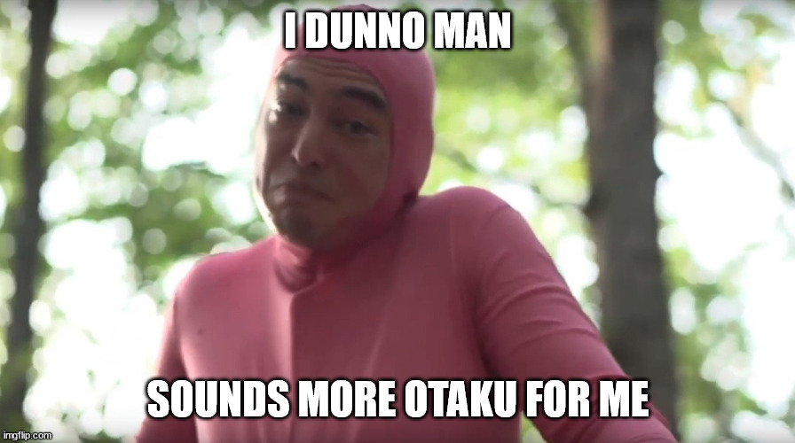 I dunno | I DUNNO MAN SOUNDS MORE OTAKU FOR ME | image tagged in i dunno | made w/ Imgflip meme maker