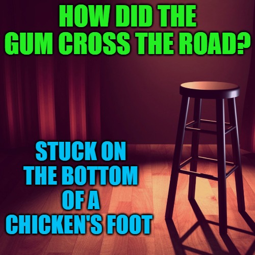 joke | HOW DID THE GUM CROSS THE ROAD? STUCK ON THE BOTTOM OF A CHICKEN'S FOOT | image tagged in kewlew | made w/ Imgflip meme maker