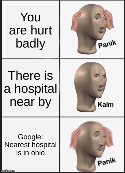 Panik Kalm Panik | You are hurt badly; There is a hospital near by; Google:
Nearest hospital is in ohio | image tagged in memes,panik kalm panik | made w/ Imgflip meme maker