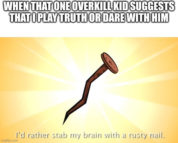 Twist ending: that WAS the dare. | WHEN THAT ONE OVERKILL KID SUGGESTS THAT I PLAY TRUTH OR DARE WITH HIM | image tagged in i'd rather stab my brain with a rusty nail | made w/ Imgflip meme maker