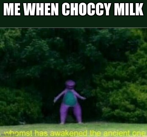 Whomst has awakened the ancient one | ME WHEN CHOCCY MILK | image tagged in whomst has awakened the ancient one,choccy milk | made w/ Imgflip meme maker