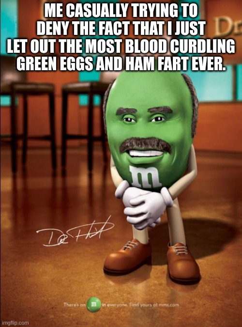 dr phil m&m | ME CASUALLY TRYING TO DENY THE FACT THAT I JUST LET OUT THE MOST BLOOD CURDLING GREEN EGGS AND HAM FART EVER. | image tagged in dr phil m m | made w/ Imgflip meme maker