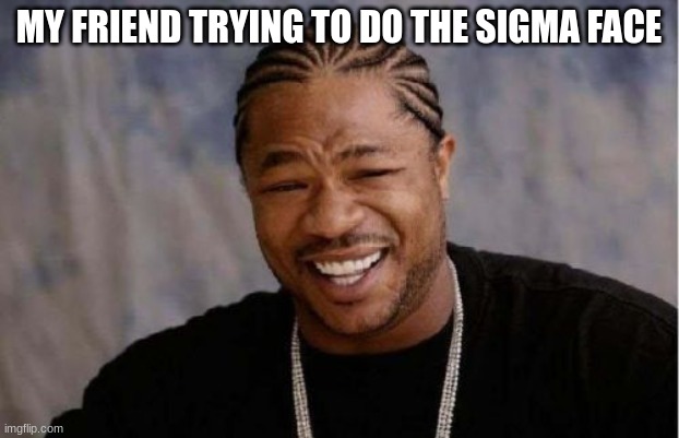 siiiiiggggmmmmaaaaaaaaaa | MY FRIEND TRYING TO DO THE SIGMA FACE | image tagged in memes,yo dawg heard you,sigma | made w/ Imgflip meme maker