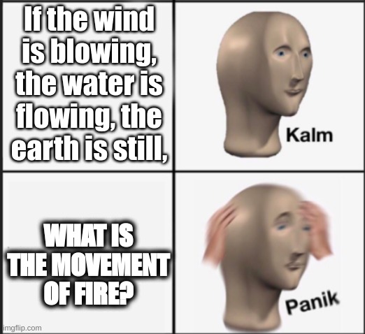 My brain at school | If the wind is blowing, the water is flowing, the earth is still, WHAT IS THE MOVEMENT OF FIRE? | image tagged in science,random bullshit go,high school,confused screaming,i have no idea what i am doing,minecraft memes | made w/ Imgflip meme maker