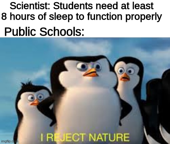 I AM WAY TOO SLEEP DEPRIVED | Scientist: Students need at least 8 hours of sleep to function properly; Public Schools: | image tagged in i reject nature | made w/ Imgflip meme maker