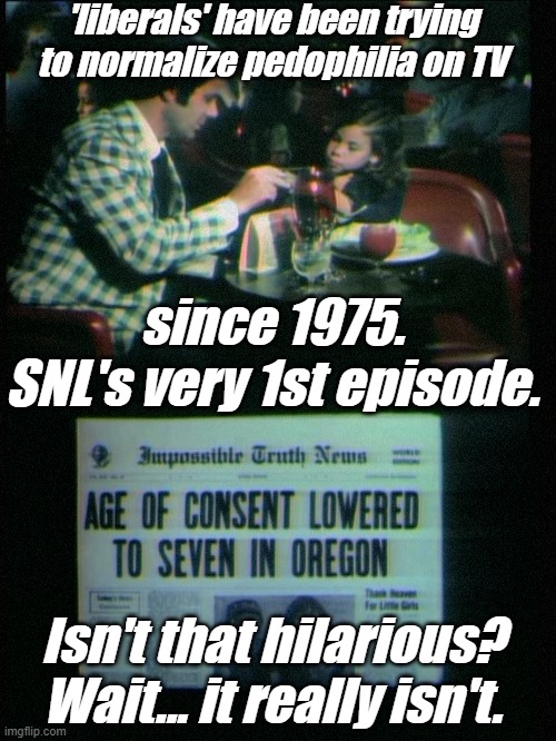 "No Joke", as Sniffy Joe says... | 'liberals' have been trying to normalize pedophilia on TV; since 1975. SNL's very 1st episode. Isn't that hilarious? Wait... it really isn't. | image tagged in liberals,democrats,lgbtq,blm,antifa,pedophilia | made w/ Imgflip meme maker