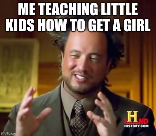Ancient Aliens Meme | ME TEACHING LITTLE KIDS HOW TO GET A GIRL | image tagged in memes,ancient aliens | made w/ Imgflip meme maker
