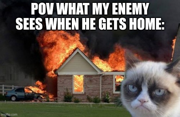 Burn Kitty Meme | POV WHAT MY ENEMY SEES WHEN HE GETS HOME: | image tagged in memes,burn kitty,grumpy cat | made w/ Imgflip meme maker