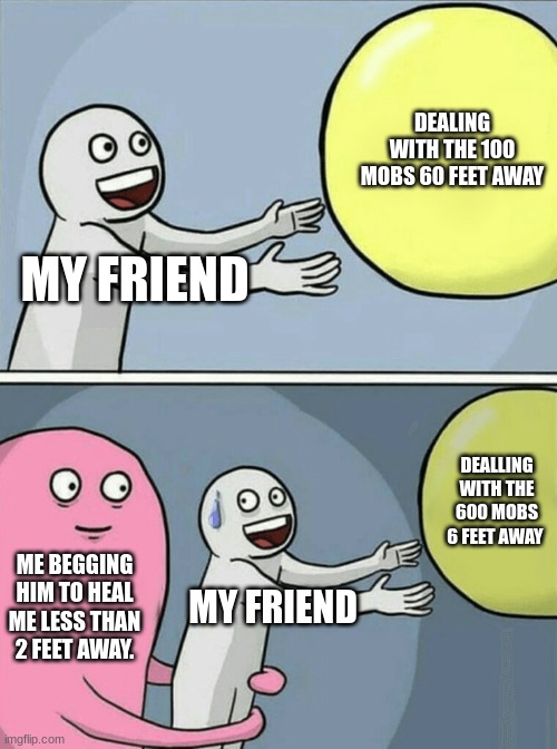 There are always more mobs closer to u when your friend goes to heal u | DEALING WITH THE 100 MOBS 60 FEET AWAY; MY FRIEND; DEALING WITH THE 600 MOBS 6 FEET AWAY; ME BEGGING HIM TO HEAL ME LESS THAN 2 FEET AWAY. MY FRIEND | image tagged in memes,running away balloon | made w/ Imgflip meme maker