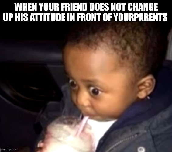 Uh oh drinking kid | WHEN YOUR FRIEND DOES NOT CHANGE UP HIS ATTITUDE IN FRONT OF YOURPARENTS | image tagged in uh oh drinking kid | made w/ Imgflip meme maker