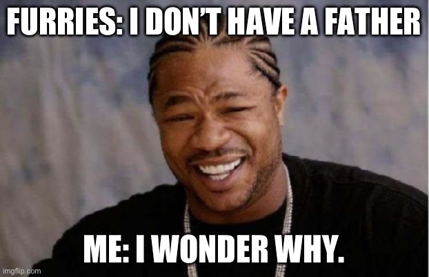 Yo Dawg Heard You Meme | FURRIES: I DON’T HAVE A FATHER; ME: I WONDER WHY. | image tagged in memes,yo dawg heard you | made w/ Imgflip meme maker