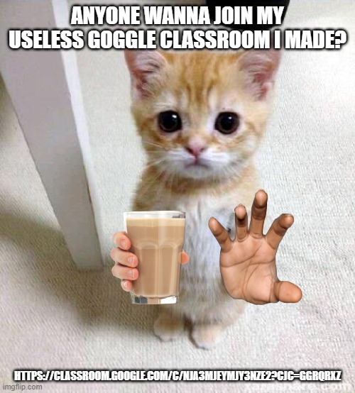 ;-; | ANYONE WANNA JOIN MY USELESS GOGGLE CLASSROOM I MADE? HTTPS://CLASSROOM.GOOGLE.COM/C/NJA3MJEYMJY3NZE2?CJC=GGRQRXZ | image tagged in memes,cute cat | made w/ Imgflip meme maker