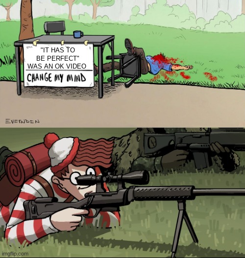 Waldo Snipes Change My Mind Guy | "IT HAS TO BE PERFECT" WAS AN OK VIDEO | image tagged in waldo snipes change my mind guy | made w/ Imgflip meme maker