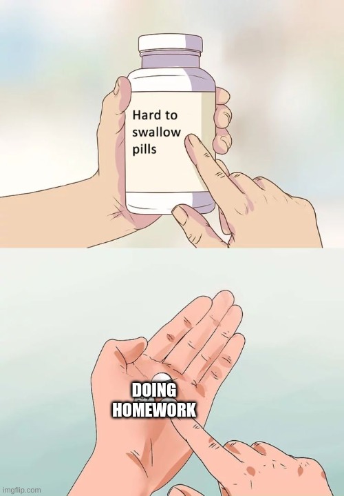 Hard To Swallow Pills | DOING HOMEWORK | image tagged in memes,hard to swallow pills | made w/ Imgflip meme maker