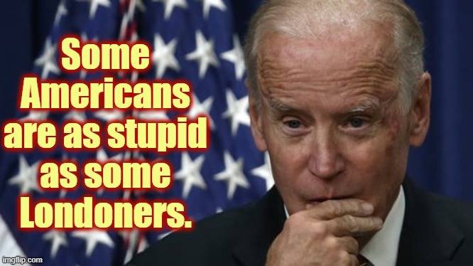 biden considering telling the truth. | Some Americans are as stupid as some Londoners. | image tagged in biden considering telling the truth | made w/ Imgflip meme maker