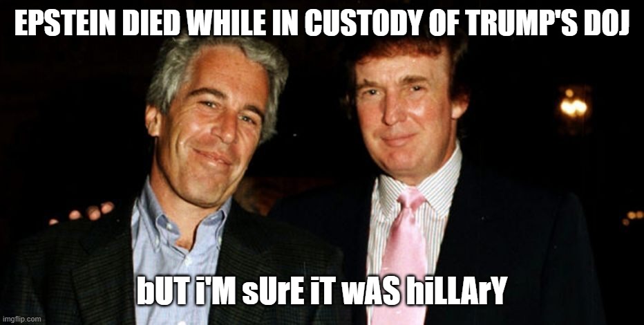 Trump Epstein | EPSTEIN DIED WHILE IN CUSTODY OF TRUMP'S DOJ bUT i'M sUrE iT wAS hiLLArY | image tagged in trump epstein | made w/ Imgflip meme maker