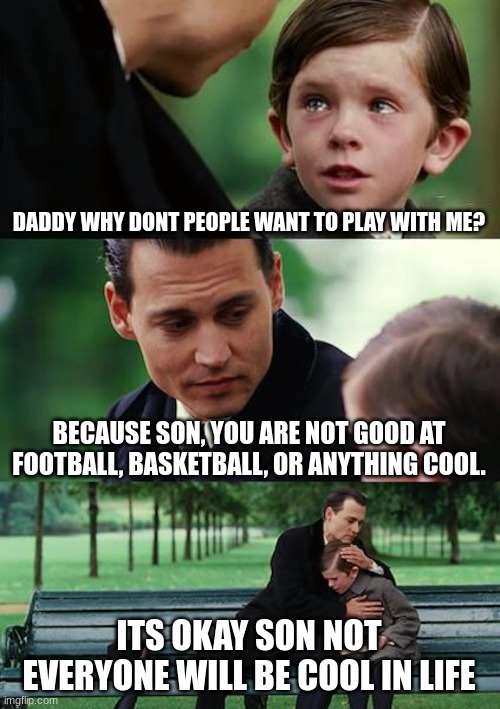 Finding Neverland Meme | DADDY WHY DONT PEOPLE WANT TO PLAY WITH ME? BECAUSE SON, YOU ARE NOT GOOD AT FOOTBALL, BASKETBALL, OR ANYTHING COOL. ITS OKAY SON NOT EVERYONE WILL BE COOL IN LIFE | image tagged in memes,finding neverland | made w/ Imgflip meme maker