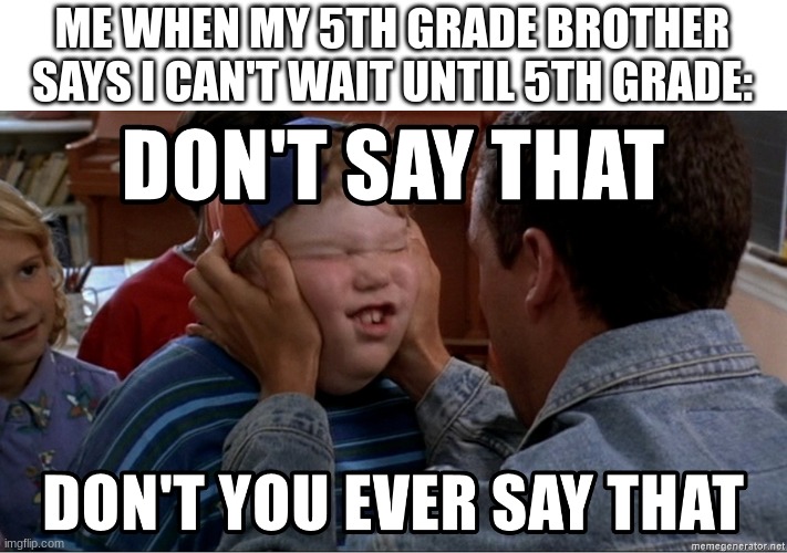 dont you say that | ME WHEN MY 5TH GRADE BROTHER SAYS I CAN'T WAIT UNTIL 5TH GRADE: | image tagged in dont you say that | made w/ Imgflip meme maker