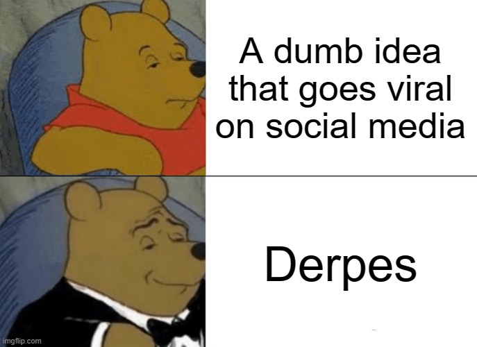 Like "herpes", but derp. | A dumb idea that goes viral on social media; Derpes | image tagged in memes,tuxedo winnie the pooh,social media,viral,herpes,derp | made w/ Imgflip meme maker