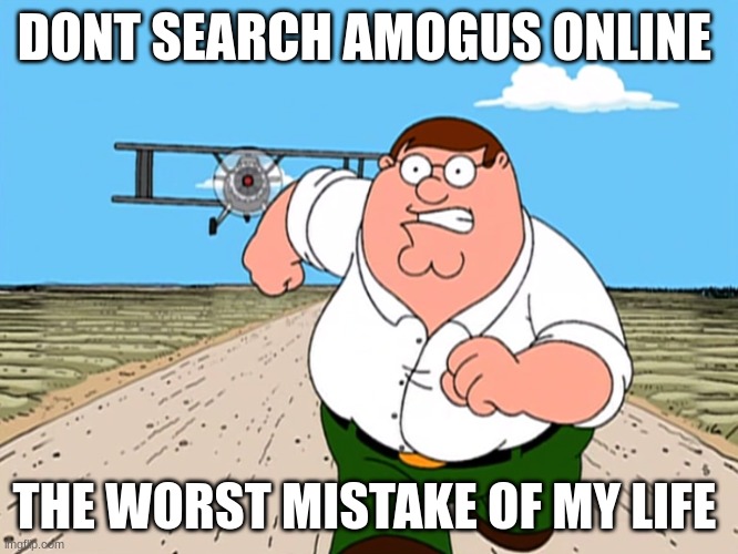 Peter Griffin running away | DONT SEARCH AMOGUS ONLINE; THE WORST MISTAKE OF MY LIFE | image tagged in peter griffin running away | made w/ Imgflip meme maker
