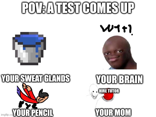 this happens all the time when I have a test | POV: A TEST COMES UP; YOUR SWEAT GLANDS; YOUR BRAIN; HIRE TUTOR; YOUR MOM; YOUR PENCIL | image tagged in blank white template | made w/ Imgflip meme maker